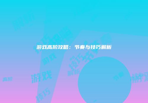 游戏高阶攻略：节奏与技巧解析