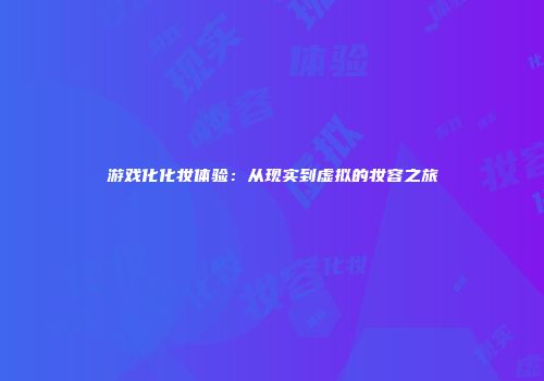 游戏化化妆体验：从现实到虚拟的妆容之旅