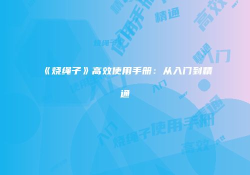 《烧绳子》高效使用手册：从入门到精通