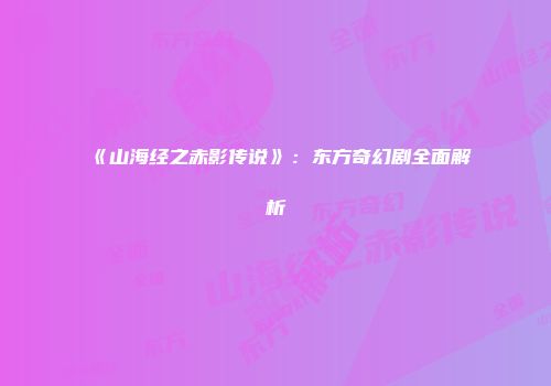 《山海经之赤影传说》：东方奇幻剧全面解析