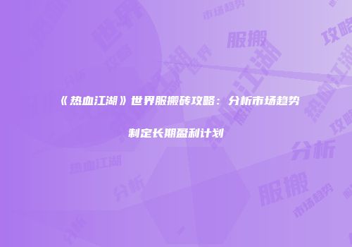 《热血江湖》世界服搬砖攻略：分析市场趋势制定长期盈利计划