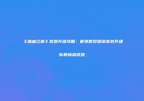 《热血江湖》武器升级攻略：避免常见错误高效升级你的到级武器