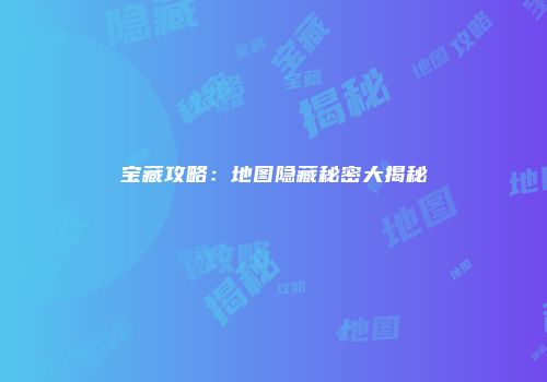 宝藏攻略：地图隐藏秘密大揭秘