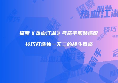 探索《热血江湖》弓箭手服装搭配技巧打造独一无二的战斗风格