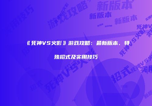 《死神VS火影》游戏攻略：最新版本、特殊招式及实用技巧