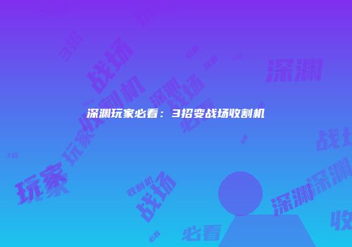 深渊玩家必看：3招变战场收割机