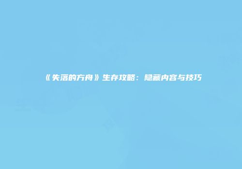 《失落的方舟》生存攻略：隐藏内容与技巧