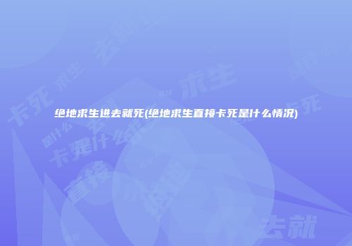 绝地求生进去就死(绝地求生直接卡死是什么情况)