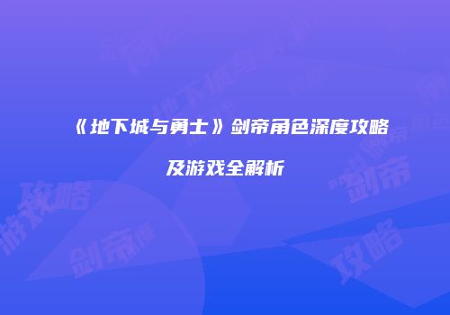 《地下城与勇士》剑帝角色深度攻略及游戏全解析
