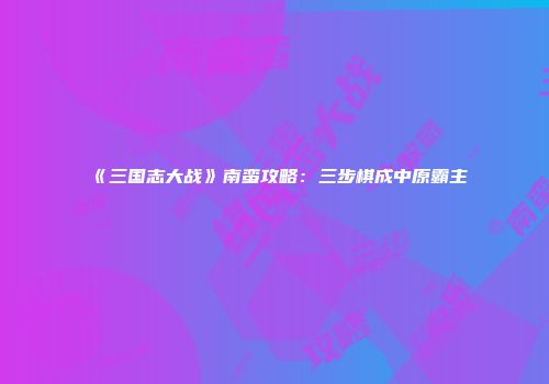 《三国志大战》南蛮攻略：三步棋成中原霸主