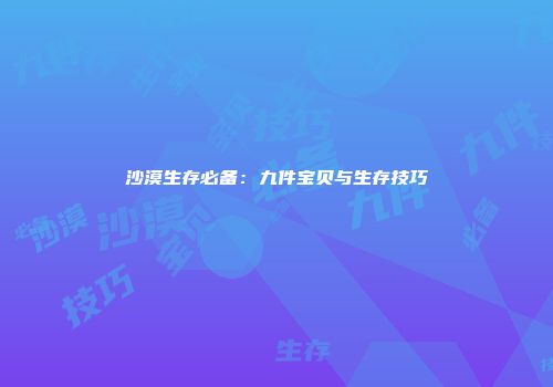 沙漠生存必备：九件宝贝与生存技巧