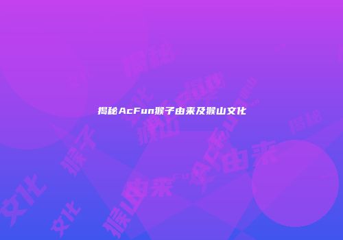 揭秘AcFun猴子由来及猴山文化