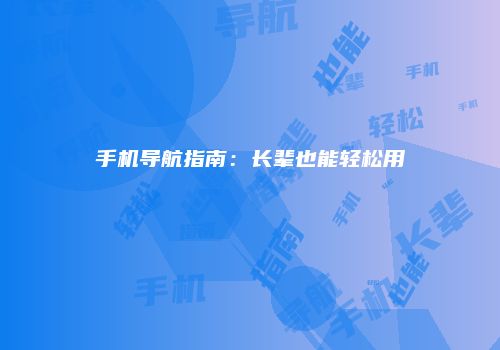 手机导航指南：长辈也能轻松用