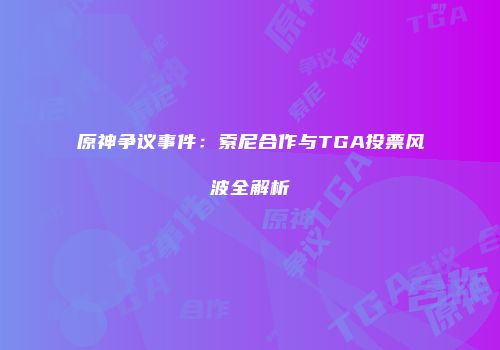 原神争议事件：索尼合作与TGA投票风波全解析