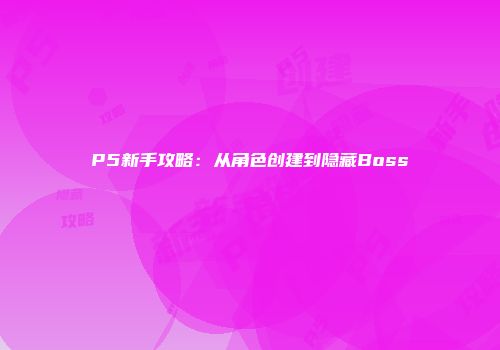 P5新手攻略：从角色创建到隐藏Boss