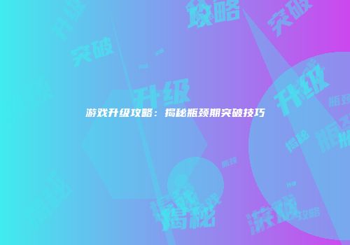 游戏升级攻略：揭秘瓶颈期突破技巧
