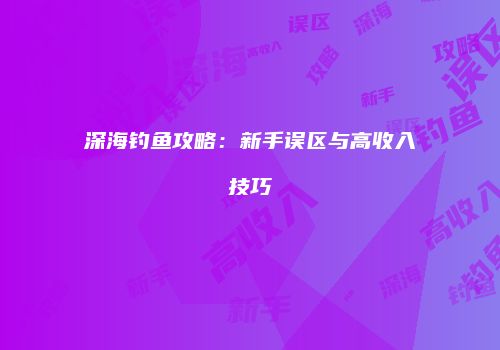 深海钓鱼攻略：新手误区与高收入技巧