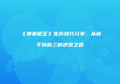 《弹幕枪王》生存技巧分享：从新手到前三的逆袭之路