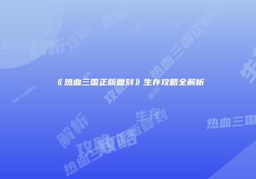 《热血三国正版复刻》生存攻略全解析
