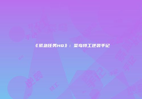 《紧急任务HQ》：菜鸟特工逆袭手记