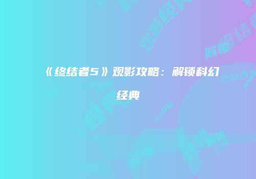 《终结者5》观影攻略：解锁科幻经典