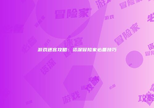 游戏迷宫攻略：资深冒险家必备技巧