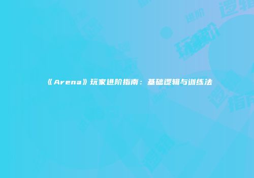 《Arena》玩家进阶指南：基础逻辑与训练法
