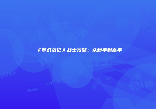 《梦幻战记》战士攻略：从新手到高手