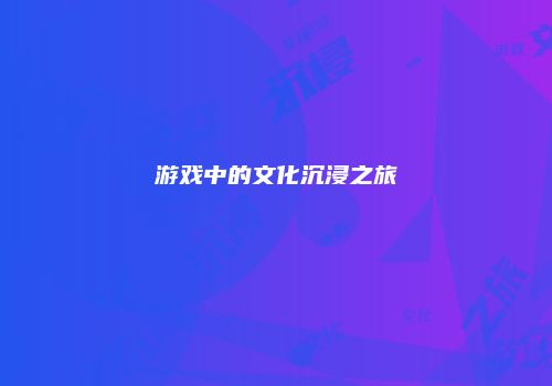 游戏中的文化沉浸之旅