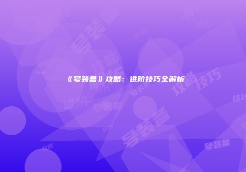 《号装备》攻略：进阶技巧全解析