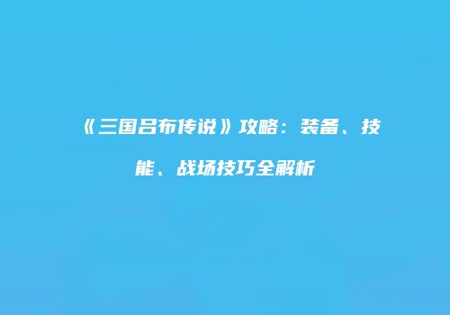 《三国吕布传说》攻略：装备、技能、战场技巧全解析