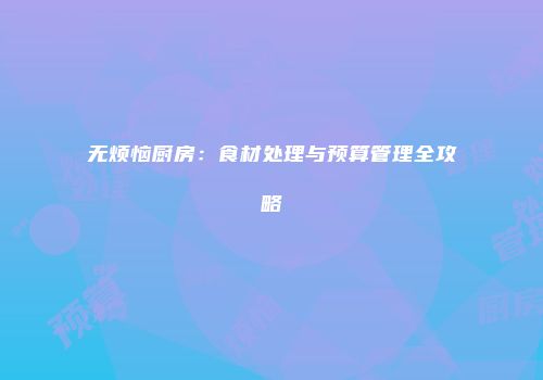 无烦恼厨房：食材处理与预算管理全攻略