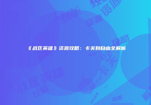 《战区英雄》资源攻略：卡关到自由全解析