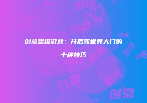创意思维游戏：开启新世界大门的十种技巧