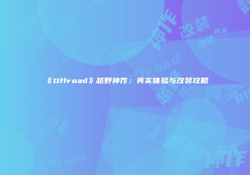 《Offroad》越野神作：真实体验与改装攻略