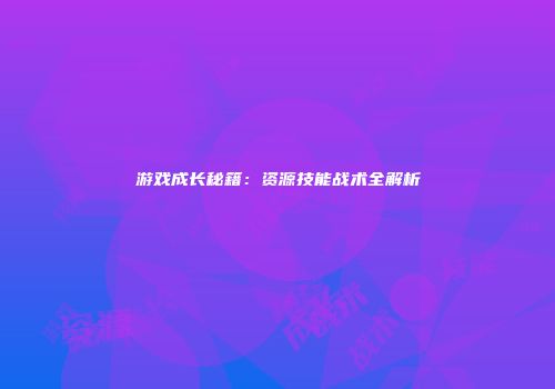 游戏成长秘籍：资源技能战术全解析