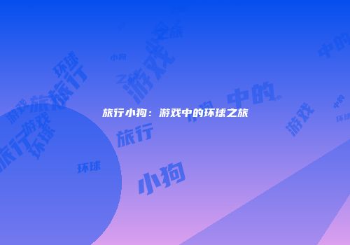 旅行小狗：游戏中的环球之旅