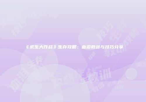 《求生大作战》生存攻略：血泪教训与技巧分享