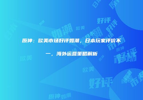 原神：欧美市场好评如潮，日本玩家评价不一，海外运营策略解析