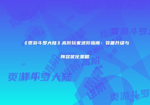《页游斗罗大陆》高阶玩家进阶指南：装备升级与阵容优化策略