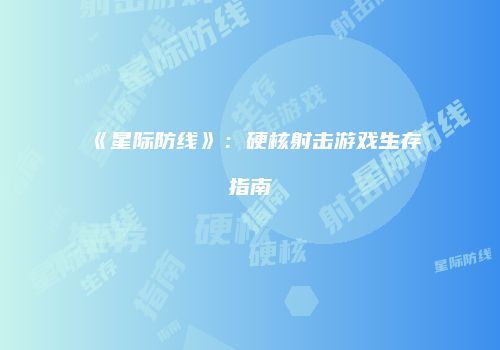 《星际防线》：硬核射击游戏生存指南