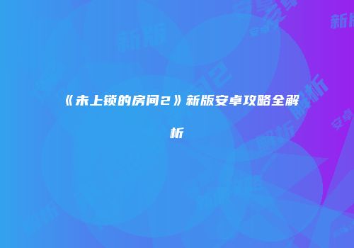 《未上锁的房间2》新版安卓攻略全解析