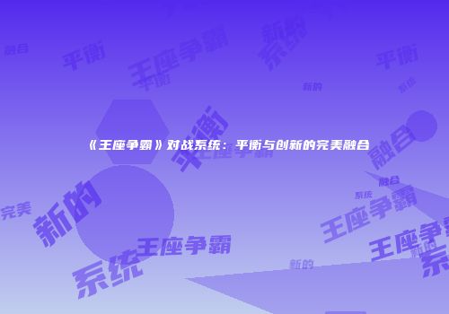 《王座争霸》对战系统：平衡与创新的完美融合