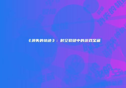 《消失的轨迹》：时空裂缝中的游戏宝藏