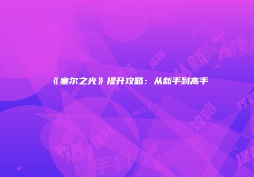 《塞尔之光》提升攻略：从新手到高手