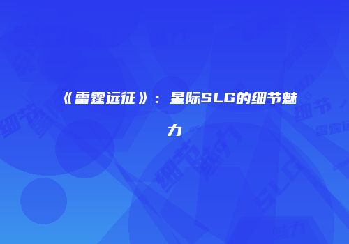 《雷霆远征》：星际SLG的细节魅力