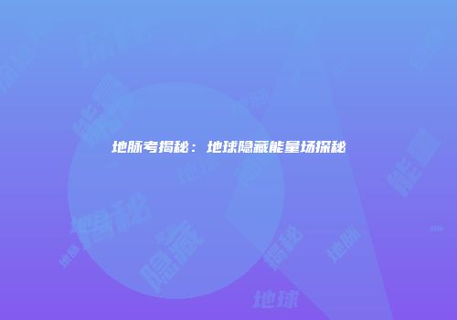 地脉考揭秘：地球隐藏能量场探秘