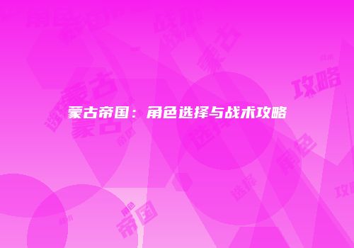 蒙古帝国：角色选择与战术攻略