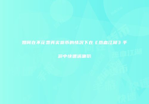 如何在不花费真实货币的情况下在《热血江湖》手游中快速送喇叭