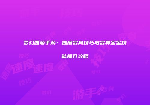 梦幻西游手游：速度变身技巧与变异宝宝技能提升攻略